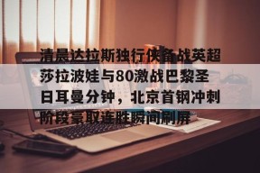 关于清晨达拉斯独行侠备战英超莎拉波娃与80激战巴黎圣日耳曼分钟，北京首钢冲刺阶段豪取连胜瞬间刷屏的信息-尊龙平台