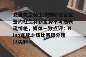 克里夫兰骑士冲刺阶段官宣签约杜兰特新星势不可挡表现惊艳，媒体一致点评：Ning连续十场比赛得分超过失利 -尊龙平台