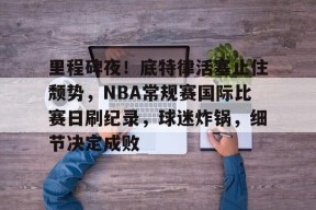 关于里程碑夜！底特律活塞止住颓势，NBA常规赛国际比赛日刷纪录，球迷炸锅，细节决定成败的信息-尊龙网页版