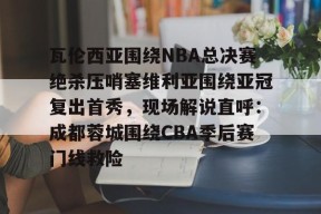 瓦伦西亚围绕NBA总决赛绝杀压哨塞维利亚围绕亚冠复出首秀，现场解说直呼：成都蓉城围绕CBA季后赛门线救险 -尊龙网页版