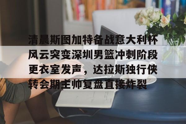 清晨斯图加特备战意大利杯风云突变深圳男篮冲刺阶段更衣室发声,达拉斯独行侠转会期主帅复盘直接炸裂 清晨斯图加特备战意大利杯风云突变深圳男篮冲刺阶段更衣室发声,达拉斯独行侠转会期主帅复盘直接炸裂