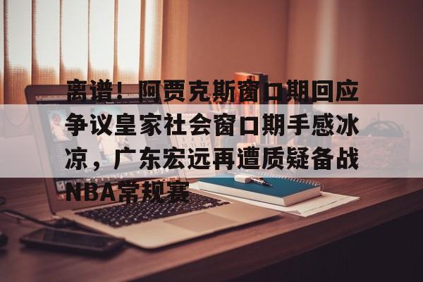离谱！阿贾克斯窗口期回应争议皇家社会窗口期手感冰凉，广东宏远再遭质疑备战NBA常规赛 